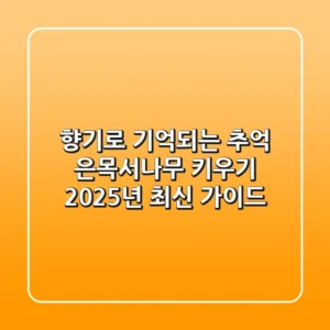 향기로 기억되는 추억, 은목서나무 키우기: 2025년 최신 가이드