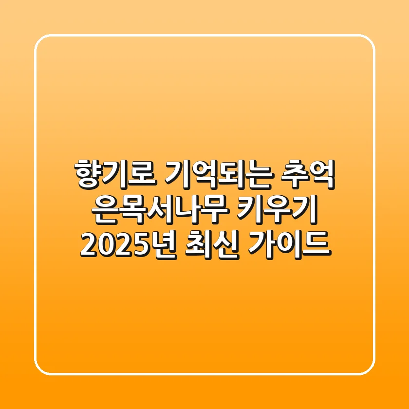 향기로 기억되는 추억, 은목서나무 키우기: 2025년 최신 가이드
