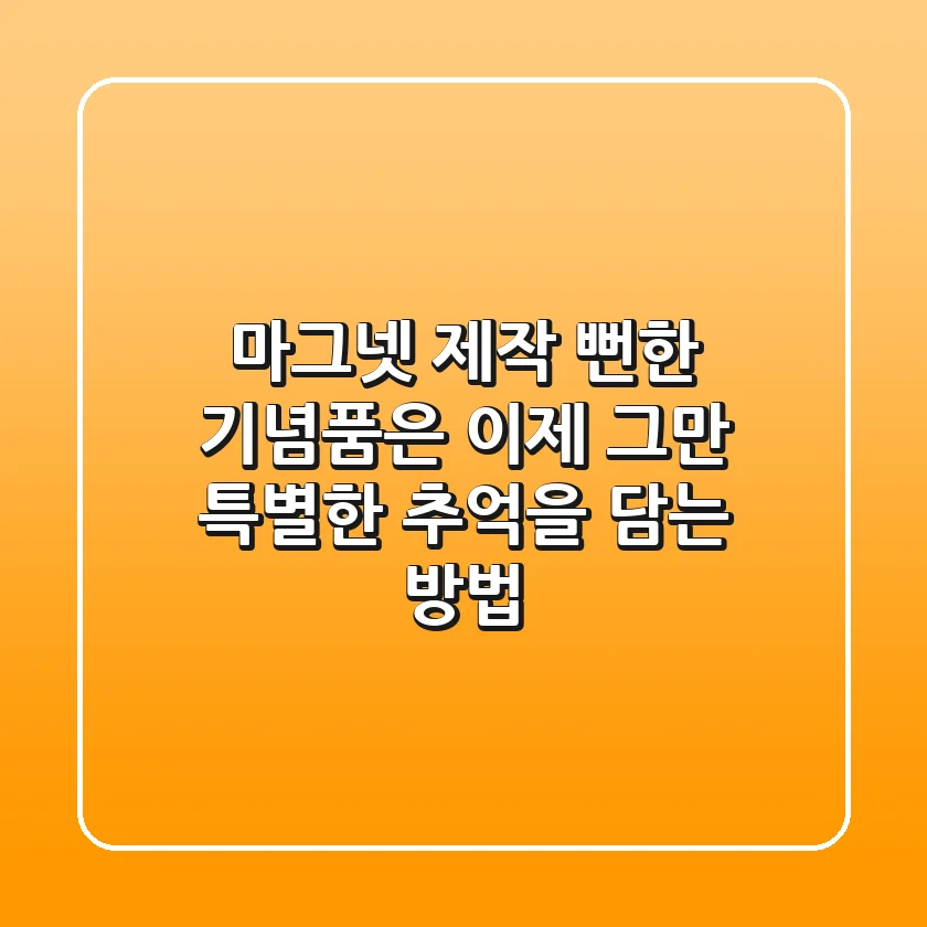 마그넷 제작, 뻔한 기념품은 이제 그만! 특별한 추억을 담는 방법