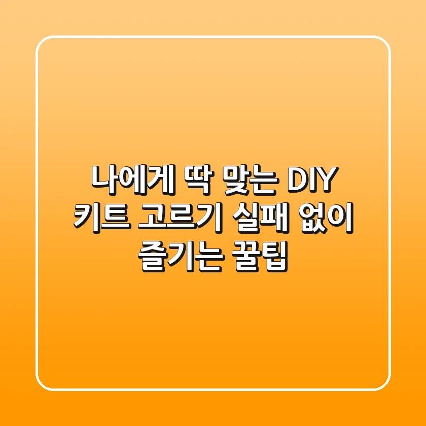 나에게 딱 맞는 DIY 키트 고르기, 실패 없이 즐기는 꿀팁