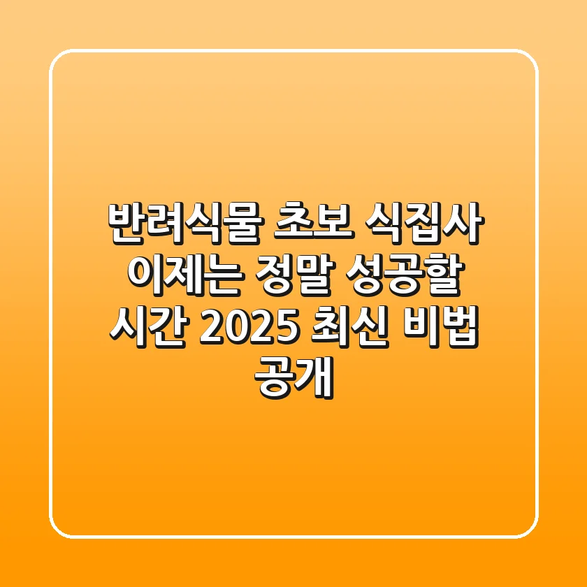 반려식물 초보 식집사, 이제는 정말 성공할 시간! 2025 최신 비법 공개