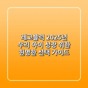 레고블럭, 2025년 우리 아이 성장 위한 현명한 선택 가이드