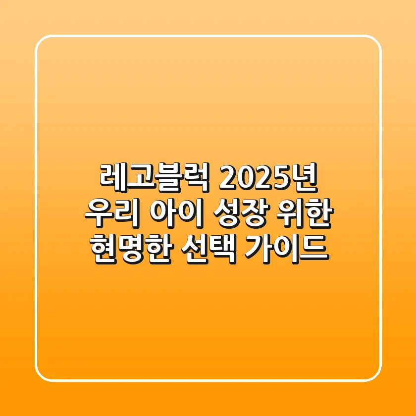 레고블럭, 2025년 우리 아이 성장 위한 현명한 선택 가이드