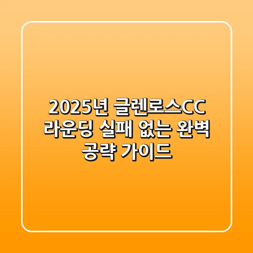 2025년 글렌로스CC 라운딩, 실패 없는 완벽 공략 가이드!