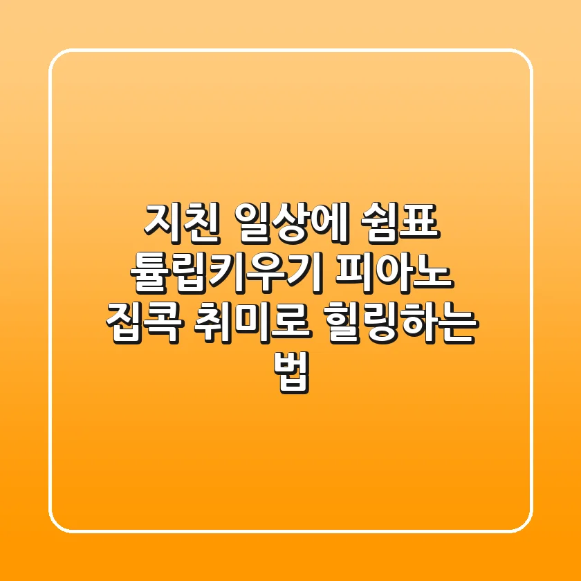 지친 일상에 쉼표: 튤립키우기 피아노, 집콕 취미로 힐링하는 법