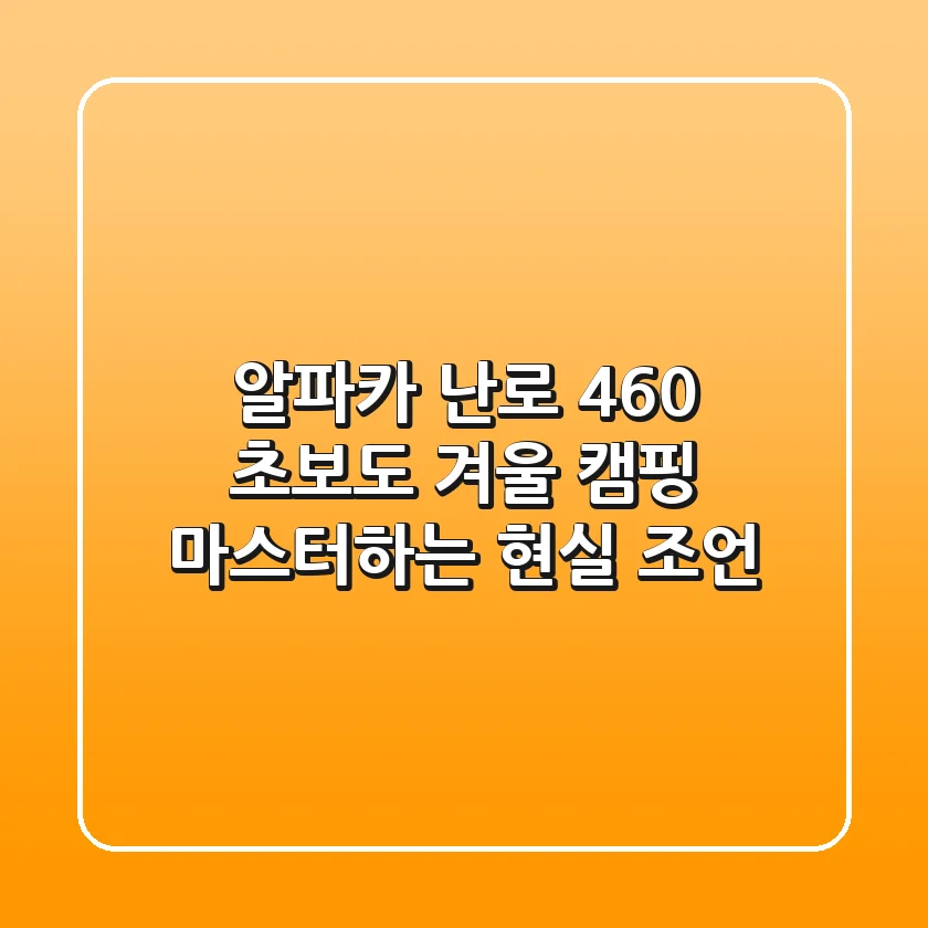 알파카 난로 460, 초보도 겨울 캠핑 마스터하는 현실 조언