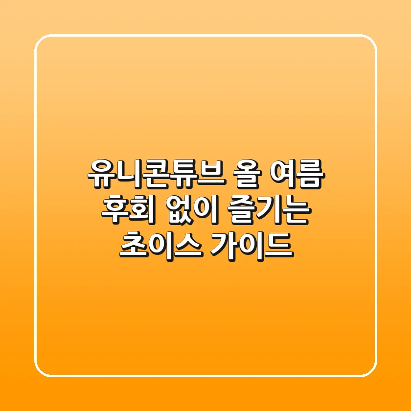 유니콘튜브, 올 여름 후회 없이 즐기는 초이스 가이드