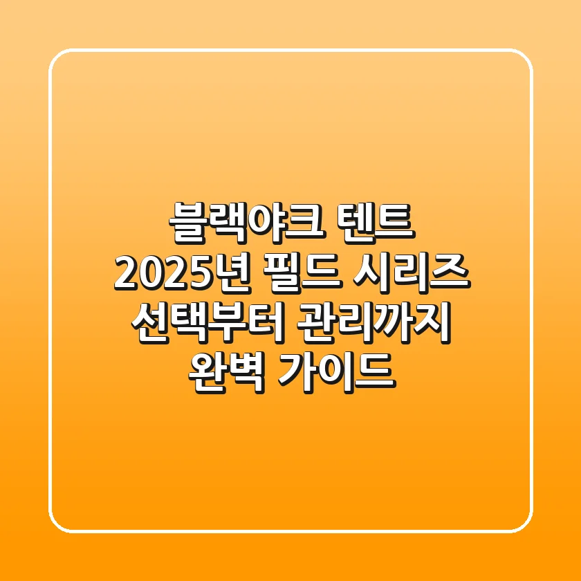 블랙야크 텐트, 2025년 필드 시리즈: 선택부터 관리까지 완벽 가이드