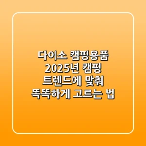 다이소 캠핑용품, 2025년 캠핑 트렌드에 맞춰 똑똑하게 고르는 법