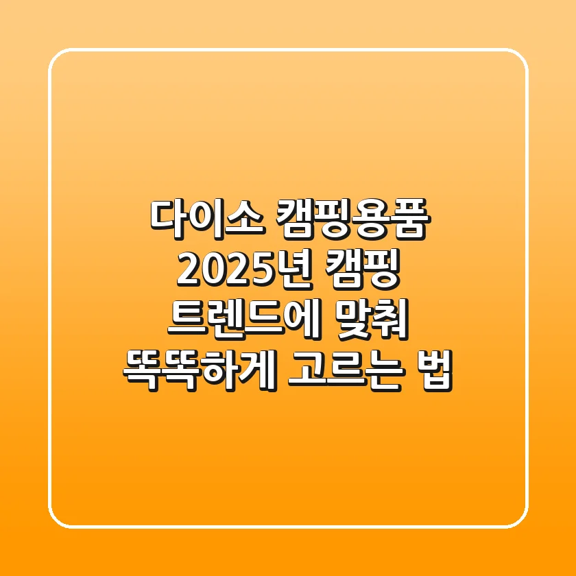 다이소 캠핑용품, 2025년 캠핑 트렌드에 맞춰 똑똑하게 고르는 법