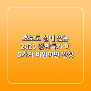 초보도 실패 없는 2025 꽃만들기, 이 5가지 비법이면 완성!