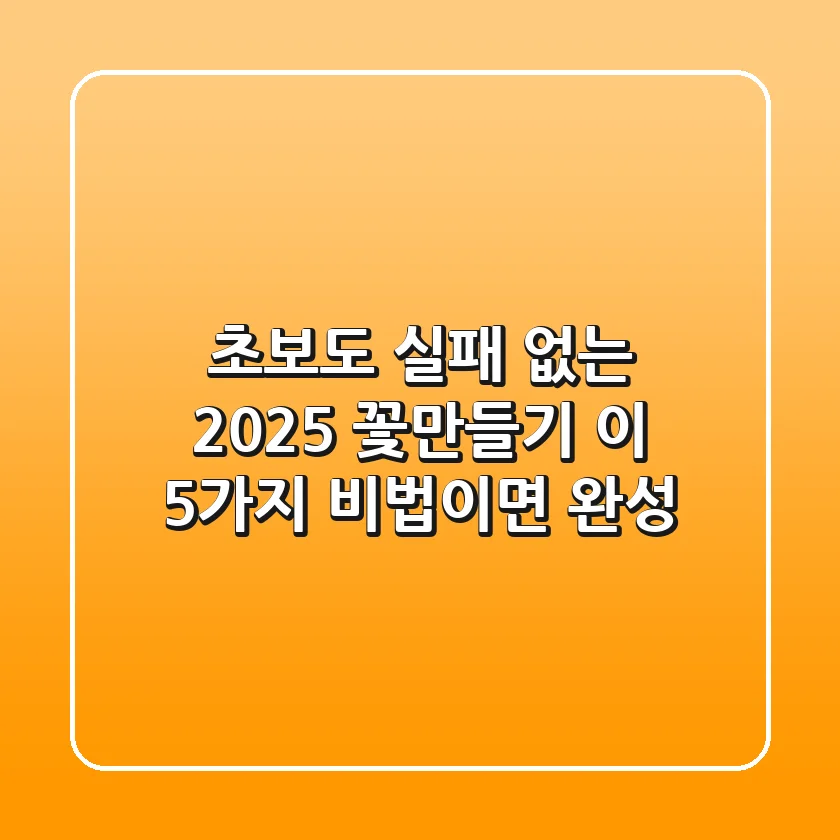 초보도 실패 없는 2025 꽃만들기, 이 5가지 비법이면 완성!