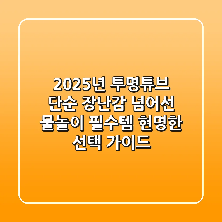 2025년 투명튜브, 단순 장난감 넘어선 물놀이 필수템! 현명한 선택 가이드