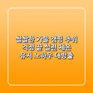 쌀쌀한 가을 캠핑 추위 걱정 끝! 실전 체온 유지 노하우 대방출