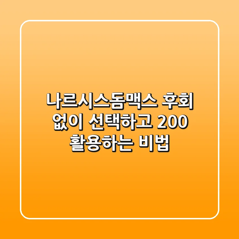 나르시스돔맥스, 후회 없이 선택하고 200% 활용하는 비법
