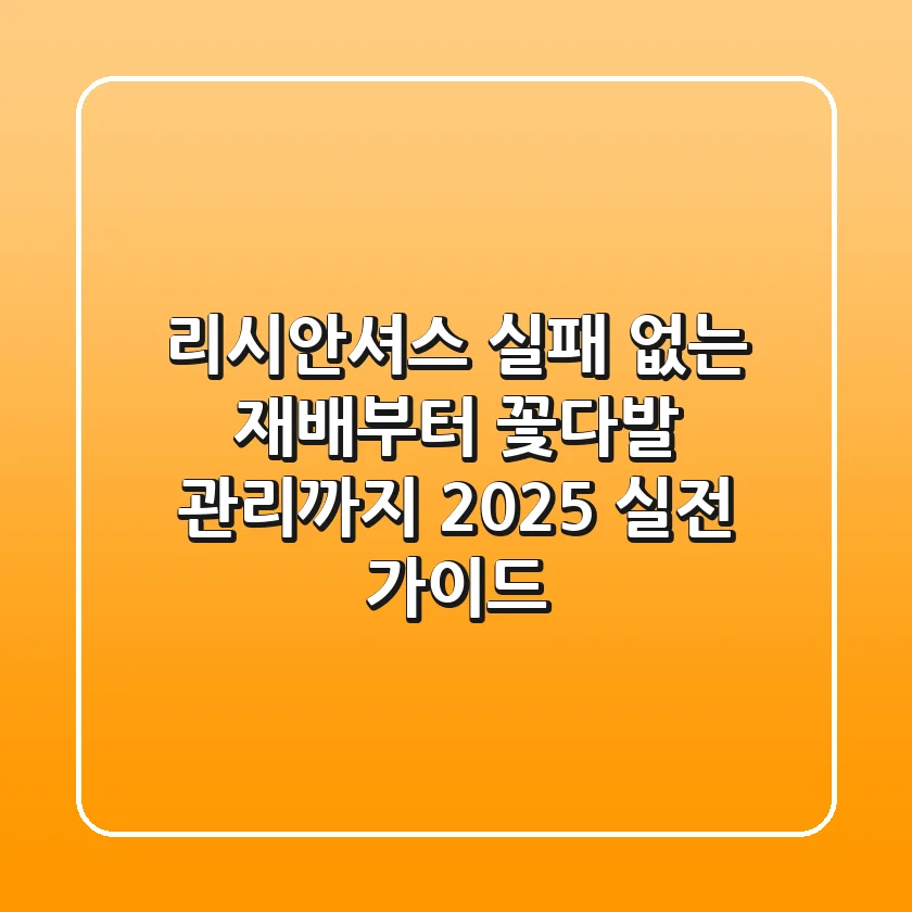 리시안셔스, 실패 없는 재배부터 꽃다발 관리까지: 2025 실전 가이드