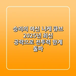 승리의 여신 니케 큐브, 2025년 최신 공략으로 전투력 한계 돌파!
