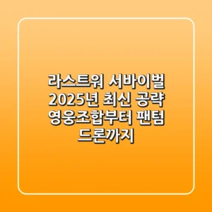 라스트워 서바이벌, 2025년 최신 공략! 영웅조합부터 팬텀 드론까지
