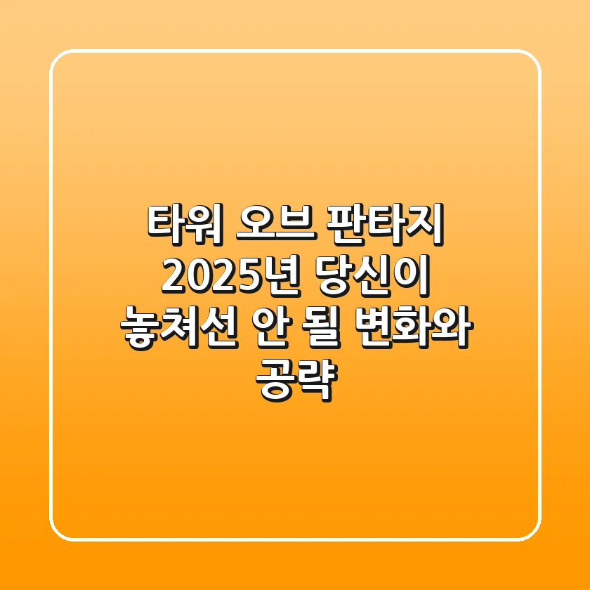 타워 오브 판타지: 2025년, 당신이 놓쳐선 안 될 변화와 공략