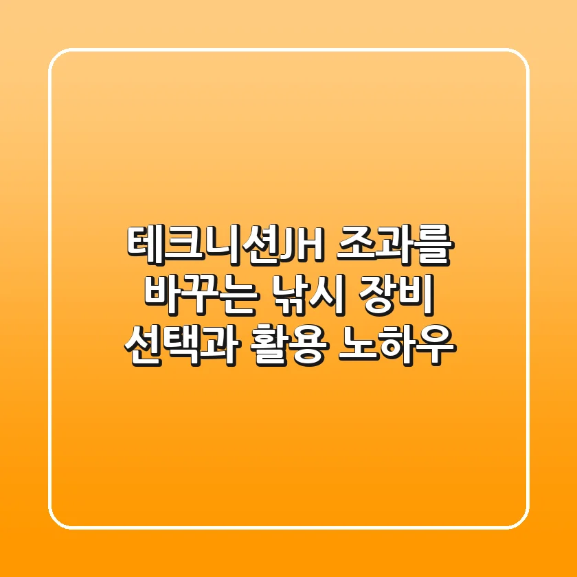 테크니션JH, 조과를 바꾸는 낚시 장비 선택과 활용 노하우