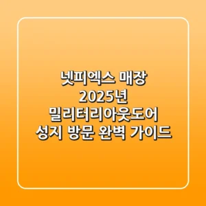 넷피엑스 매장, 2025년 밀리터리&아웃도어 성지 방문 완벽 가이드!