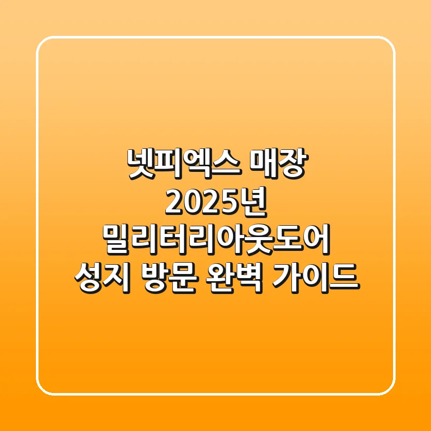 넷피엑스 매장, 2025년 밀리터리&아웃도어 성지 방문 완벽 가이드!