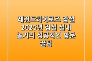 레전드히어로즈 잠실: 2025년 잠실 실내 놀거리, 성공적인 방문 꿀팁!