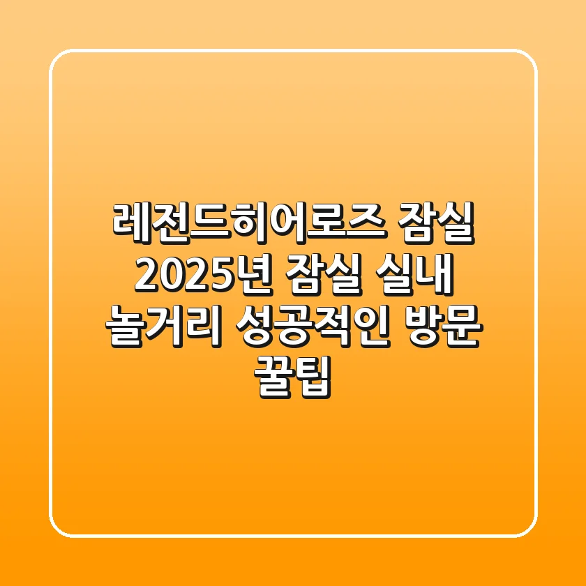 레전드히어로즈 잠실: 2025년 잠실 실내 놀거리, 성공적인 방문 꿀팁!