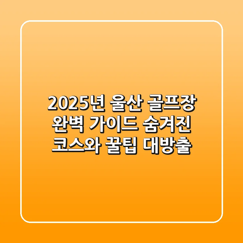 2025년 울산 골프장 완벽 가이드: 숨겨진 코스와 꿀팁 대방출