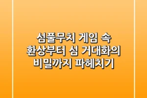 섬풀무치: 게임 속 환상부터 섬 거대화의 비밀까지 파헤치기