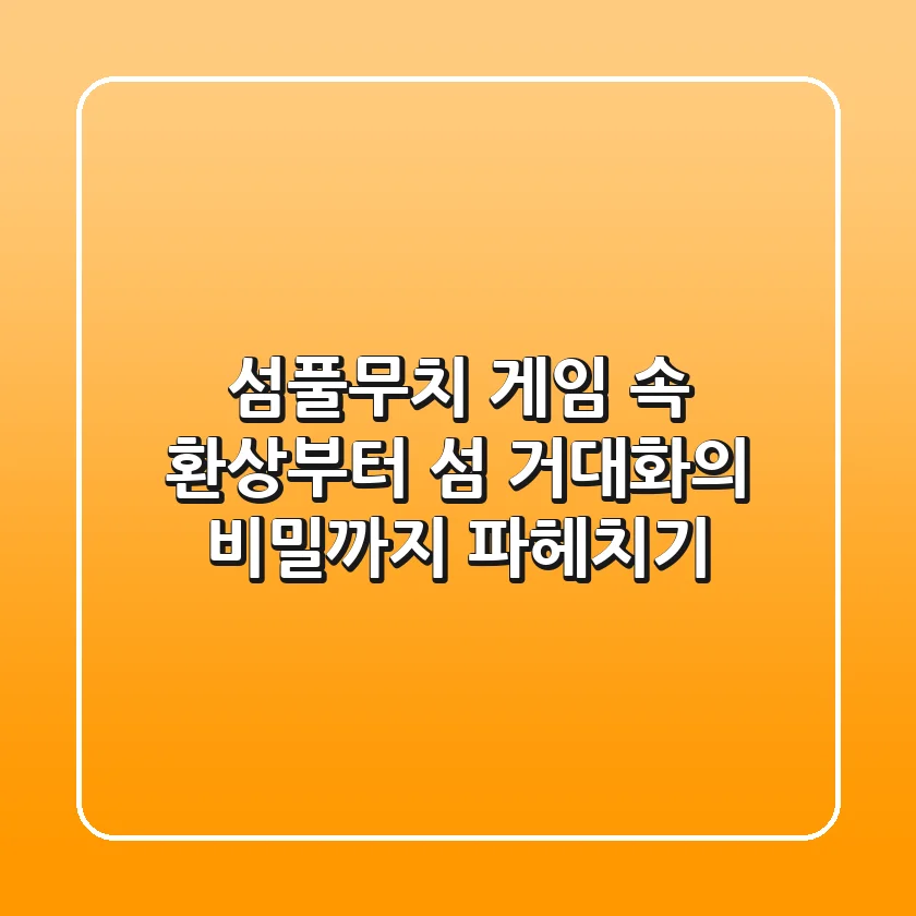 섬풀무치: 게임 속 환상부터 섬 거대화의 비밀까지 파헤치기