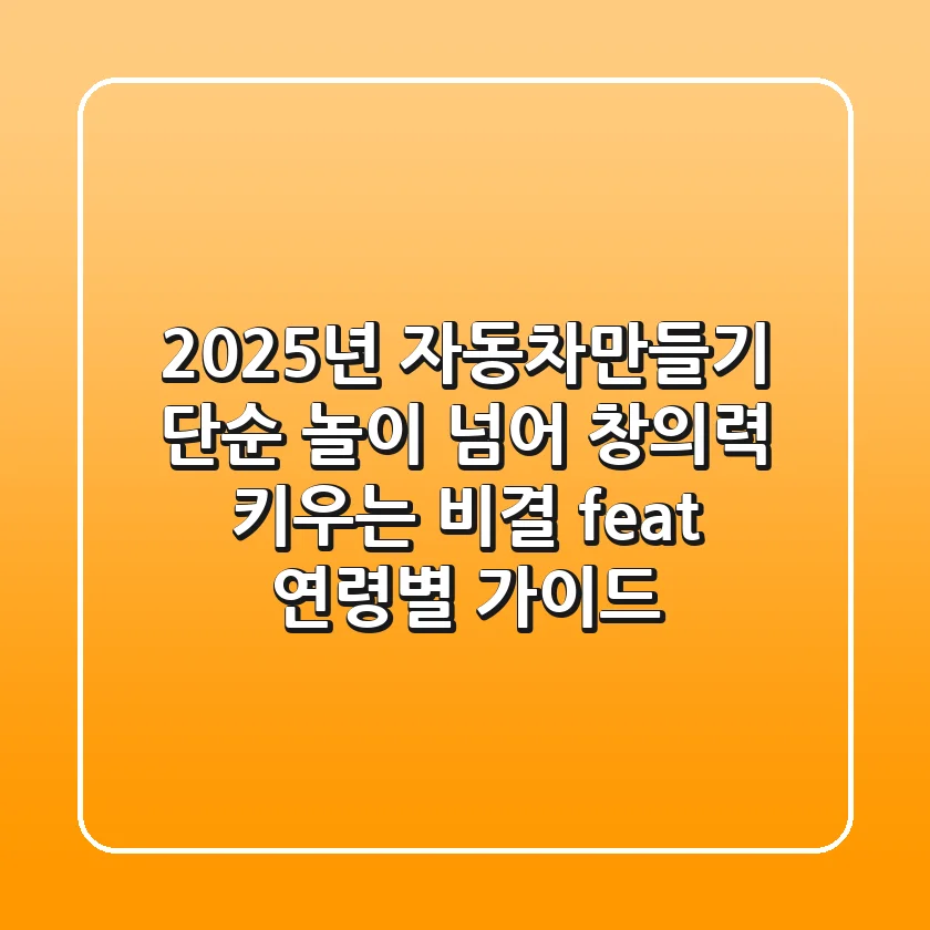 2025년 자동차만들기, 단순 놀이 넘어 창의력 키우는 비결! (feat. 연령별 가이드)