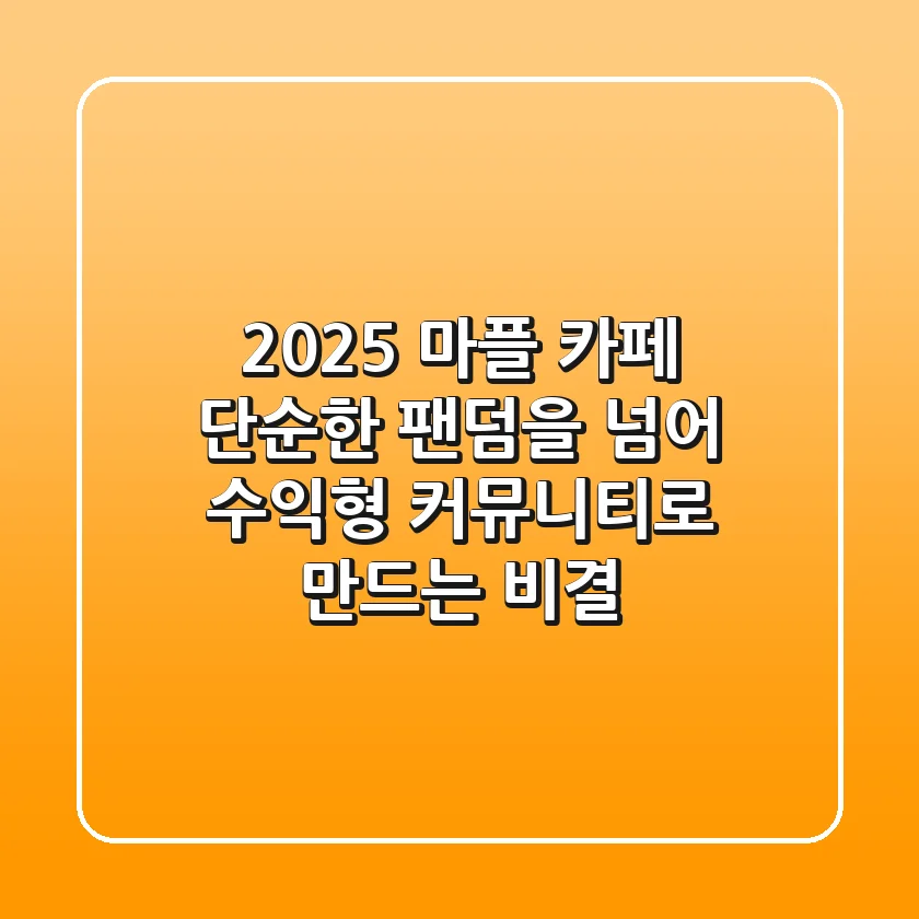 2025 마플 카페, 단순한 팬덤을 넘어 수익형 커뮤니티로 만드는 비결