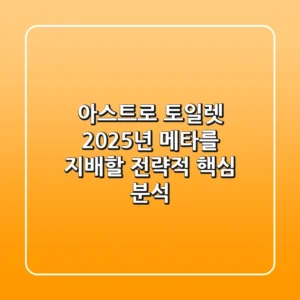 아스트로 토일렛, 2025년 메타를 지배할 전략적 핵심 분석