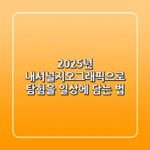2025년, 내셔널지오그래픽으로 ‘탐험’을 일상에 담는 법