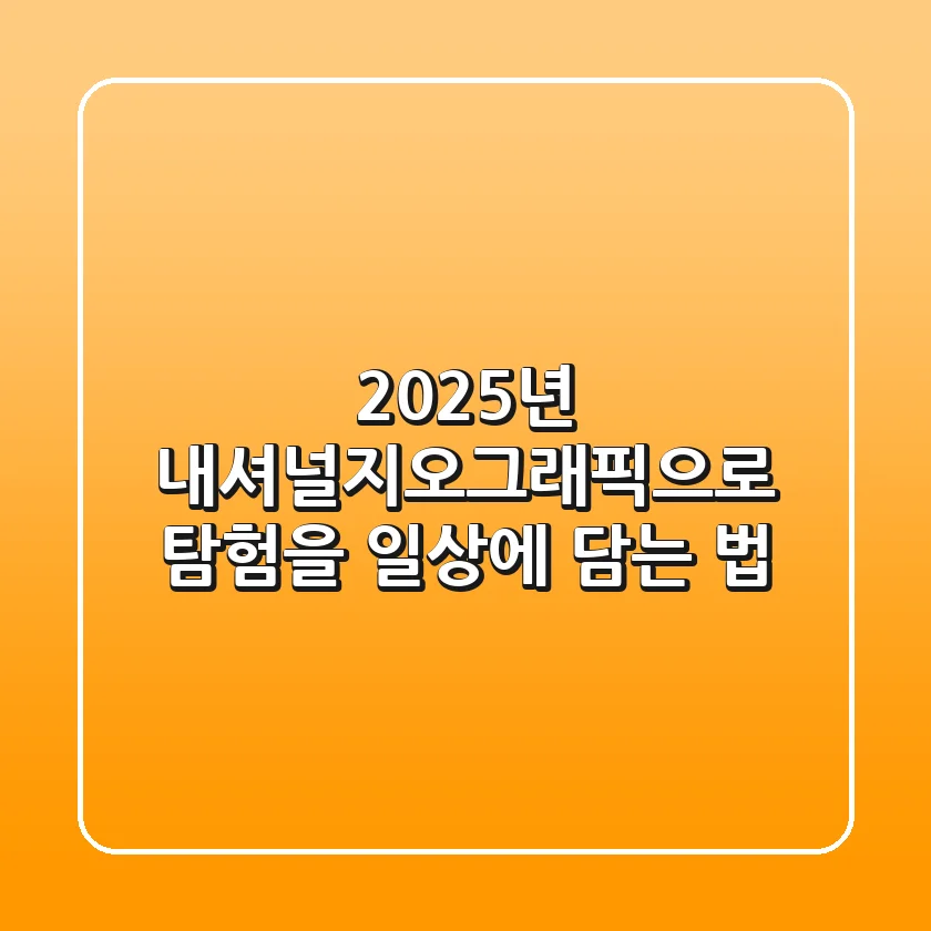 2025년, 내셔널지오그래픽으로 ‘탐험’을 일상에 담는 법