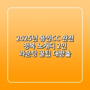 2025년 용인CC 완전 정복: 노캐디, 2인 라운딩 꿀팁 대방출