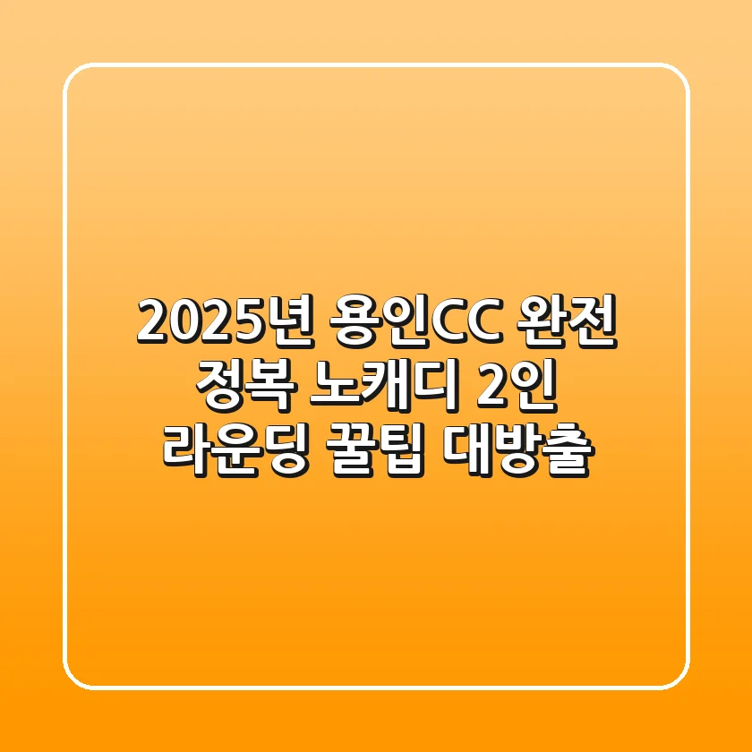 2025년 용인CC 완전 정복: 노캐디, 2인 라운딩 꿀팁 대방출
