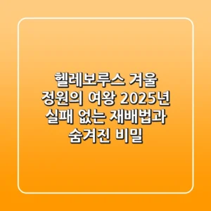 헬레보루스, 겨울 정원의 여왕! 2025년 실패 없는 재배법과 숨겨진 비밀
